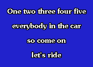 One two three four five

everybody in the car

SO come on

let's ride