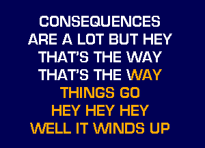 CONSEQUENCES
ARE A LOT BUT HEY
THAT'S THE WAY
THAT'S THE WAY
THINGS G0
HEY HEY HEY
WELL IT WINDS UP