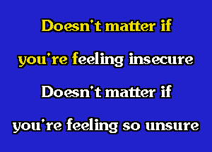 Doesn't matter if
you're feeling insecure
Doesn't matter if

you're feeling so unsure