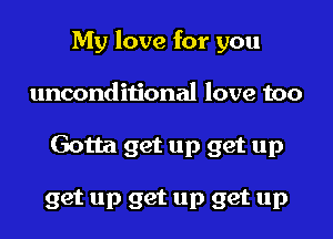 My love for you

unconditional love too

Gotta get up get up

get up get up get up