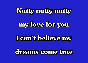 Nutty nutty nutty
my love for you

I can't believe my

dreams come true I
