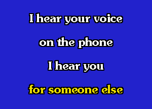 I hear your voice

on the phone

I hear you

for someone else