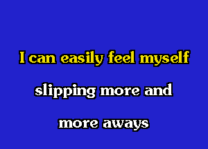 I can easily feel myself

slipping more and

more aways