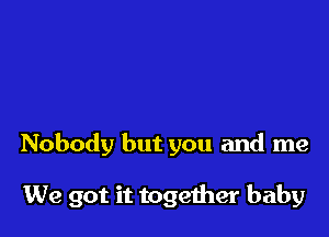 Nobody but you and me

We got it togeiher baby