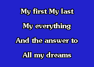 My first My last

My everything

And the answer to

All my dreams