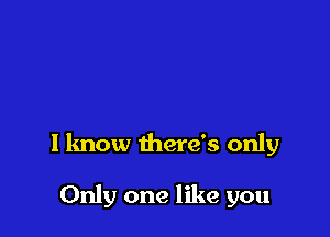 I know there's only

Only one like you