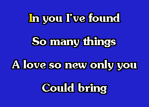 In you I've found

So many things
A love so new only you

Could bring