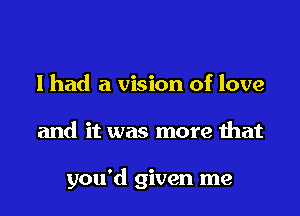 I had a vision of love

and it was more that

you'd given me