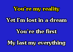 You're my reality
Yet I'm lost in a dream

You're the first

My last my everything