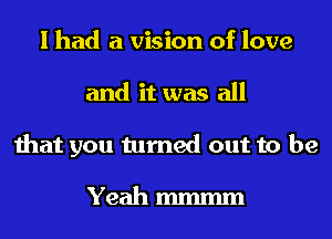 I had a vision of love
and it was all
that you turned out to be

Yeah mmmm