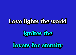 Love lights the world

Ignites the

lovers for eternity