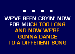 WE'VE BEEN CRYIN' NOW
FOR MUCH TOD LONG
AND NOW WE'RE
GONNA DANCE
TO A DIFFERENT SONG
