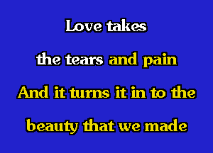 Love takes

the tears and pain
And it turns it in to the

beauty that we made