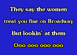 They say the women

treat you fine on Broadway
But lookin' at them

000 000 000 000