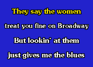 They say the women

treat you fine on Broadway
But lookin' at them

just gives me the blues