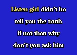 Listen girl didn't he
tell you the truth
If not then why

don't you ask him