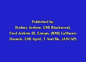 Published by
Rodney Jerkins, EMI Blackwood,
Fred Jerkins III, Ensign, (BMI) LaShaum
Daniels, EMI April, T And Me, (ASCAP)