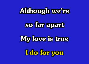 Although we're
so far apart

My love is true

I do for you