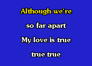 Although we're

so far apart

My love is true

true true