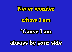 Never wonder
where I am

'Cause I am

always by your side