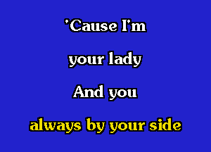 'Cause I'm
your lady
And you

always by your side