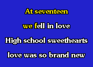 At seventeen
we fell in love
High school sweethearts

love was so brand new