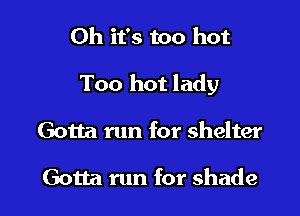 Oh it's too hot

Too hot lady

Gotta run for shelter

Gotta run for shade
