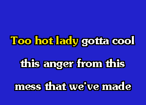 Too hot lady gotta cool
this anger from this

mess that we've made