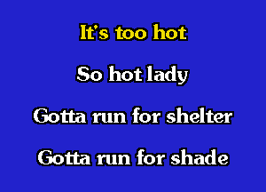 It's too hot

80 hot lady

Gotta run for shelter

Gotta run for shade