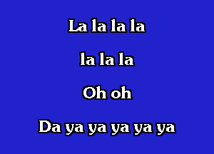La la la la
la la la

Ohoh

Da ya ya ya ya ya