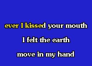 ever I kissed your mouth
I felt the earth

move in my hand