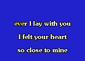 ever I lay with you

I felt your heart

so close to mine