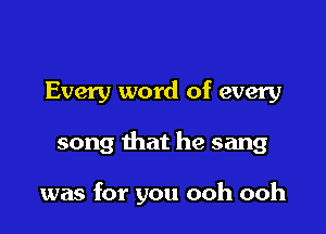 Every word of every

song that he sang

was for you ooh ooh