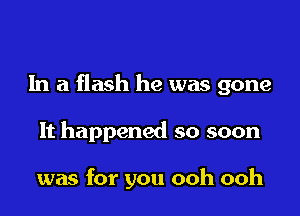 In a flash he was gone

It happened so soon

was for you ooh ooh