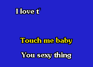 Touch me baby

You sexy thing
