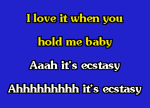 I love it when you
hold me baby
Aaah it's ecstasy

Ahhhhhhhhh it's ecstasy