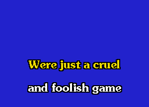 Were just a cruel

and foolish game