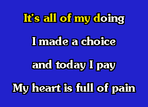 It's all of my doing
I made a choice
and today I pay

My heart is full of pain