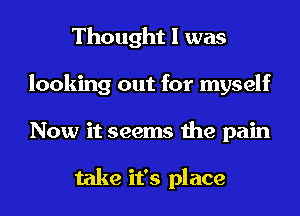 Thought I was
looking out for myself
Now it seems the pain

take it's place