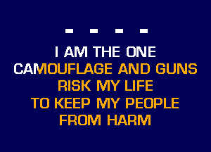 I AM THE ONE
CAMOUFLAGE AND GUNS
RISK MY LIFE
TO KEEP MY PEOPLE
FROM HARM