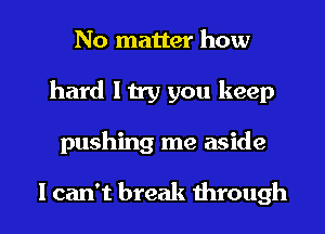 No matter how
hard I try you keep

pushing me aside

lcan't break through I