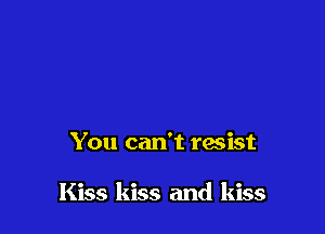 You can't resist

Kiss kiss and kiss