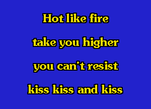 Hot like fire

take you higher

you can't resist

kiss kiss and kiss