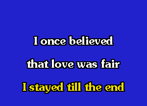 I once believed

that love was fair

lstayed 1ill 1113 end
