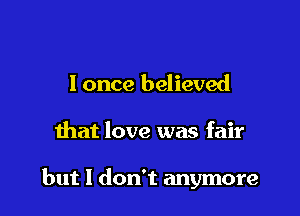 I once believed

that love was fair

but I don't anymore