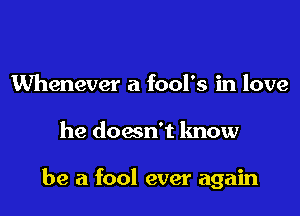 Whenever a fool's in love

he doesn't know

be a fool ever again
