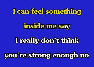 I can feel something
inside me say

I really don't think

you're strong enough no