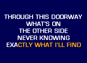 THROUGH THIS DUURWAY
WHAT'S ON
THE OTHER SIDE
NEVER KNOWING
EXACTLY WHAT I'LL FIND