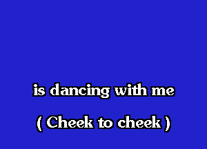 is dancing with me

( Cheek to cheek )