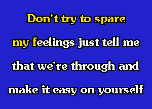 Don't try to spare
my feelings just tell me
that we're through and

make it easy on yourself